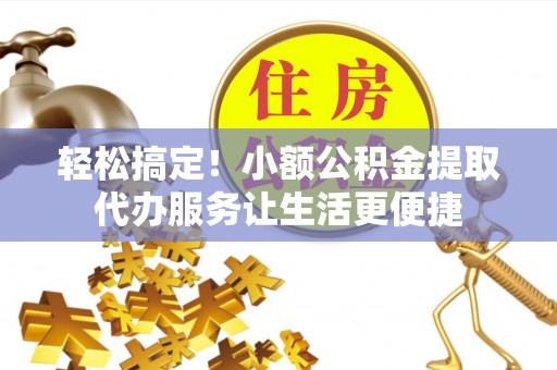 绍兴轻松搞定！小额公积金提取代办服务让生活更便捷