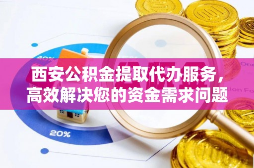 绍兴西安公积金提取代办服务，高效解决您的资金需求问题