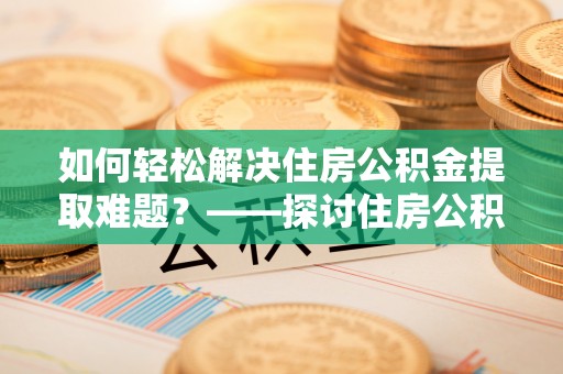 绍兴如何轻松解决住房公积金提取难题？——探讨住房公积金提取代办服务