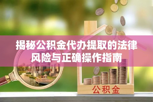 绍兴揭秘公积金代办提取的法律风险与正确操作指南