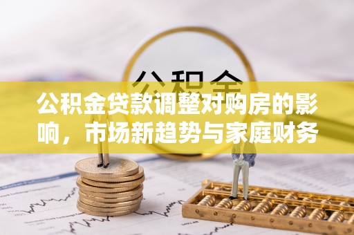 绍兴公积金贷款调整对购房的影响，市场新趋势与家庭财务规划
