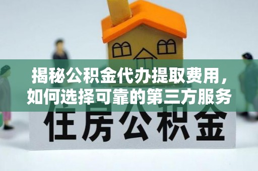绍兴揭秘公积金代办提取费用，如何选择可靠的第三方服务