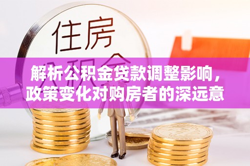 绍兴解析公积金贷款调整影响，政策变化对购房者的深远意义