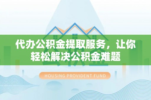绍兴代办公积金提取服务，让你轻松解决公积金难题