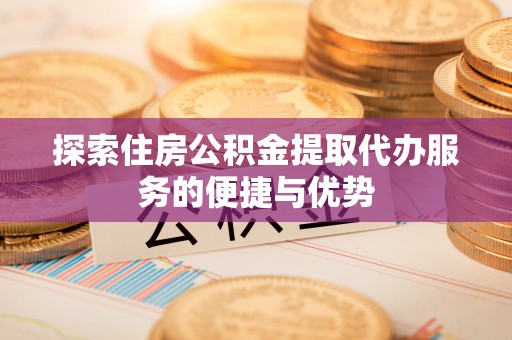 绍兴探索住房公积金提取代办服务的便捷与优势