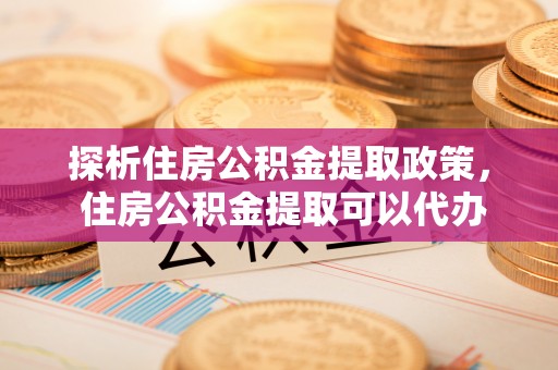 绍兴探析住房公积金提取政策， 住房公积金提取可以代办吗 ？详解与流程