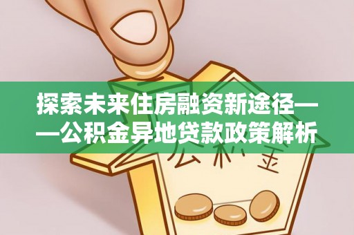 绍兴探索未来住房融资新途径——公积金异地贷款政策解析与实践