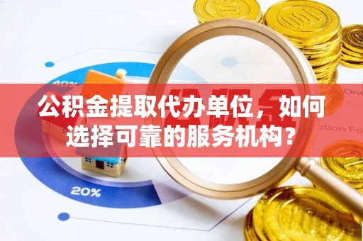绍兴公积金提取代办单位，如何选择可靠的服务机构？