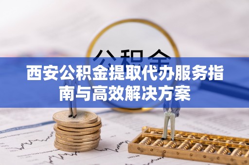 绍兴西安公积金提取代办服务指南与高效解决方案