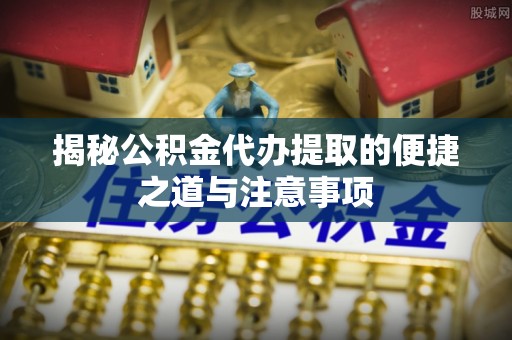绍兴揭秘公积金代办提取的便捷之道与注意事项