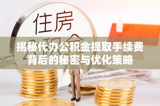 绍兴揭秘代办公积金提取手续费背后的秘密与优化策略