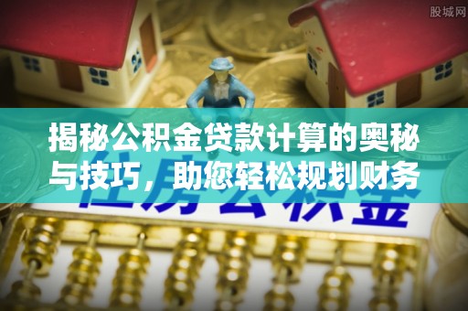 绍兴揭秘公积金贷款计算的奥秘与技巧，助您轻松规划财务未来