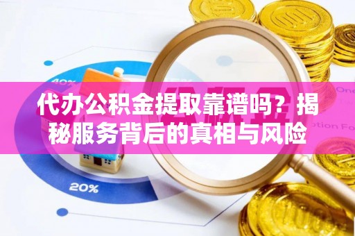 绍兴代办公积金提取靠谱吗？揭秘服务背后的真相与风险