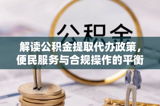 绍兴解读公积金提取代办政策，便民服务与合规操作的平衡之道