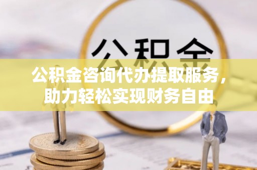 绍兴公积金咨询代办提取服务，助力轻松实现财务自由