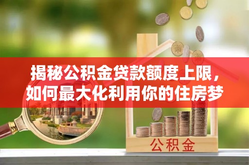 绍兴揭秘公积金贷款额度上限，如何最大化利用你的住房梦想资金？
