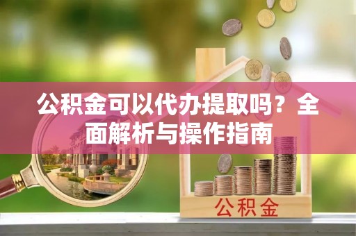 绍兴公积金可以代办提取吗？全面解析与操作指南
