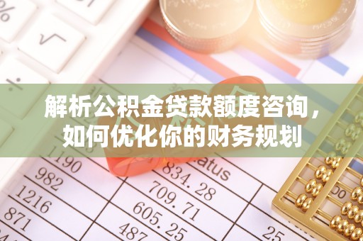 绍兴解析公积金贷款额度咨询，如何优化你的财务规划