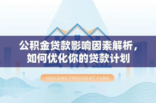 绍兴公积金贷款影响因素解析，如何优化你的贷款计划