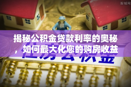 绍兴揭秘公积金贷款利率的奥秘，如何最大化您的购房收益