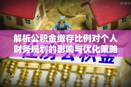 绍兴解析公积金缴存比例对个人财务规划的影响与优化策略