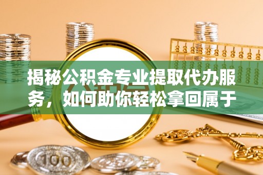 绍兴揭秘公积金专业提取代办服务，如何助你轻松拿回属于你的资金