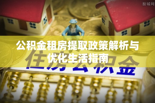 绍兴公积金租房提取政策解析与优化生活指南
