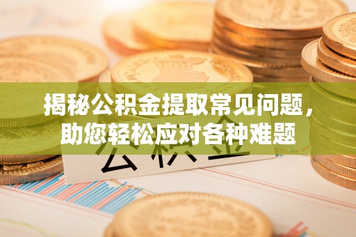 绍兴揭秘公积金提取常见问题，助您轻松应对各种难题