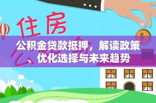 绍兴公积金贷款抵押，解读政策、优化选择与未来趋势