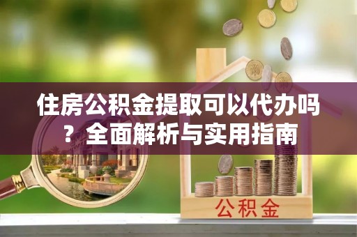 绍兴住房公积金提取可以代办吗？全面解析与实用指南