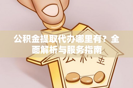 绍兴公积金提取代办哪里有？全面解析与服务指南