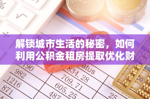 绍兴解锁城市生活的秘密，如何利用公积金租房提取优化财务规划