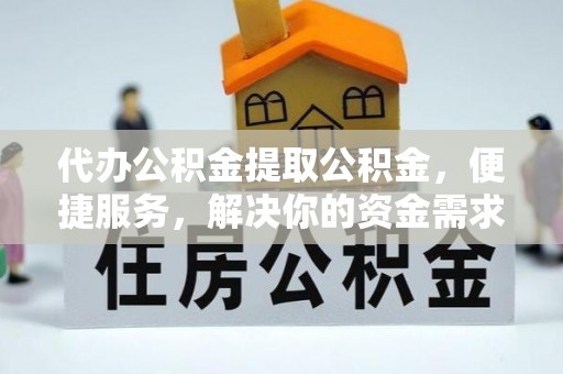 绍兴代办公积金提取公积金，便捷服务，解决你的资金需求