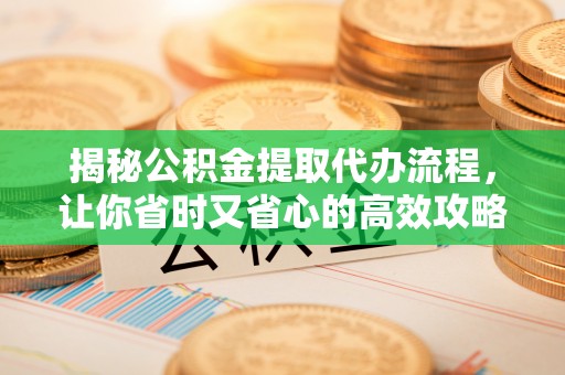 绍兴揭秘公积金提取代办流程，让你省时又省心的高效攻略