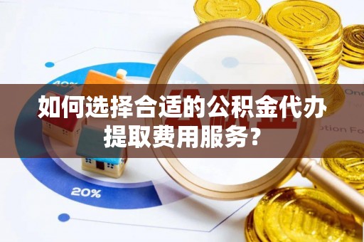 绍兴如何选择合适的公积金代办提取费用服务？
