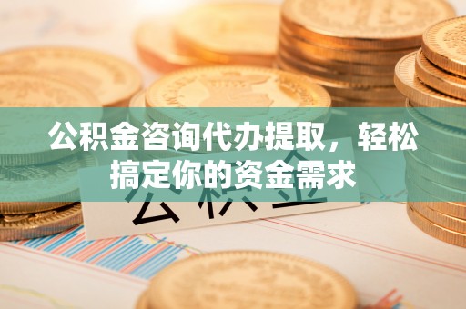 绍兴公积金咨询代办提取，轻松搞定你的资金需求