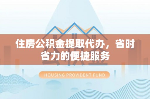 绍兴住房公积金提取代办，省时省力的便捷服务
