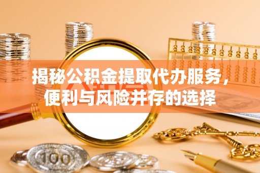 绍兴揭秘公积金提取代办服务，便利与风险并存的选择