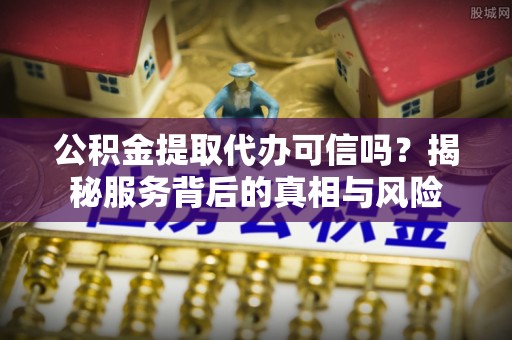 绍兴公积金提取代办可信吗？揭秘服务背后的真相与风险