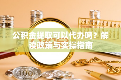 绍兴公积金提取可以代办吗？解读政策与实操指南