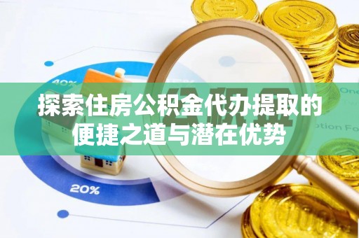 绍兴探索住房公积金代办提取的便捷之道与潜在优势