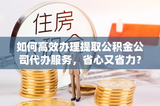 绍兴如何高效办理提取公积金公司代办服务，省心又省力？