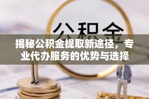 绍兴揭秘公积金提取新途径，专业代办服务的优势与选择