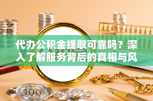 绍兴代办公积金提取可靠吗？深入了解服务背后的真相与风险