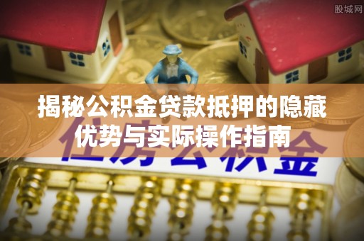绍兴揭秘公积金贷款抵押的隐藏优势与实际操作指南