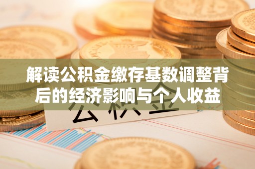 绍兴解读公积金缴存基数调整背后的经济影响与个人收益