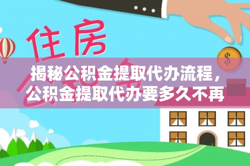 绍兴揭秘公积金提取代办流程，公积金提取代办要多久不再迷茫