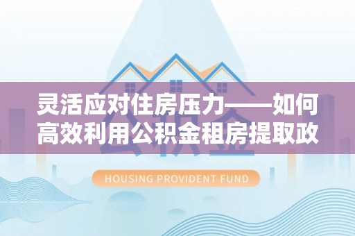 绍兴灵活应对住房压力——如何高效利用公积金租房提取政策