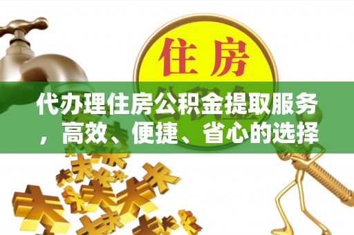 绍兴代办理住房公积金提取服务，高效、便捷、省心的选择