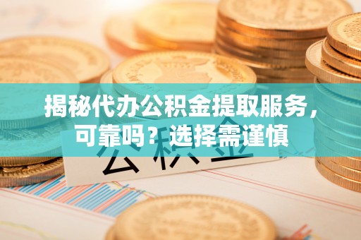 绍兴揭秘代办公积金提取服务，可靠吗？选择需谨慎